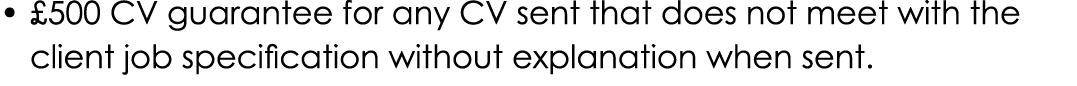 • £500 CV guarantee for any CV sent that does not meet with the client job specification without explanation when sent.