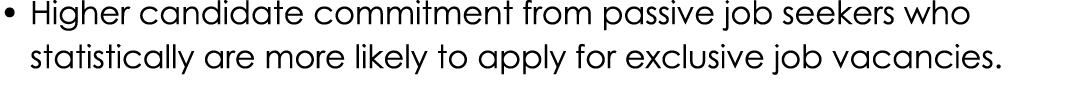 • Higher candidate commitment from passive job seekers who statistically are more likely to apply for exclusive job ...