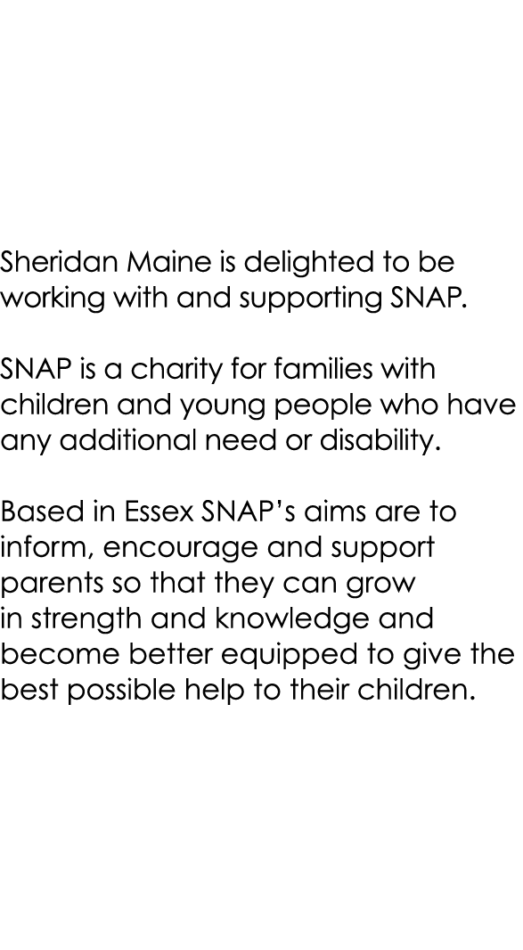 Sheridan Maine is delighted to be working with and supporting SNAP. SNAP is a charity for families with children and ...