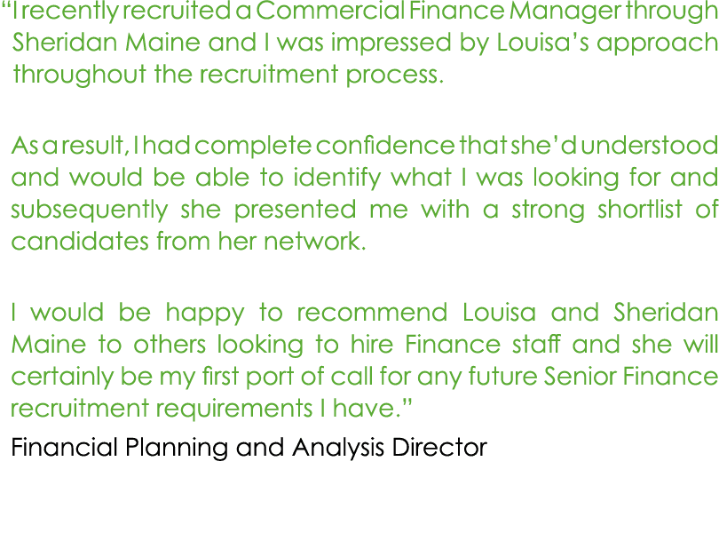 “I recently recruited a Commercial Finance Manager through Sheridan Maine and I was impressed by Louisa’s approach t...