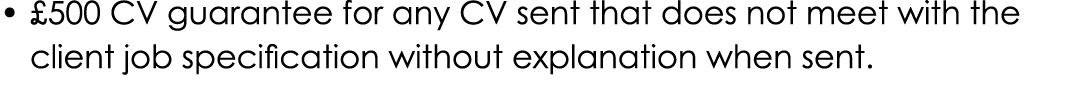 • £500 CV guarantee for any CV sent that does not meet with the client job specification without explanation when sent.