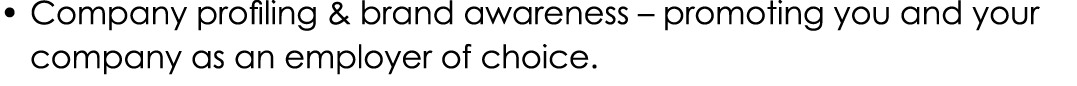 • Company profiling & brand awareness – promoting you and your company as an employer of choice.