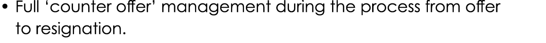 • Full ‘counter offer’ management during the process from offer to resignation.