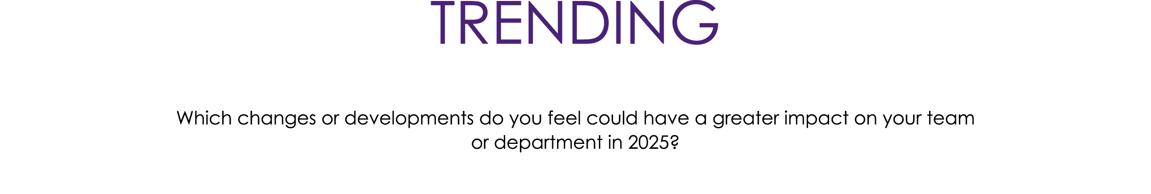 TRENDING Which changes or developments do you feel could have a greater impact on your team or department in 2025?
