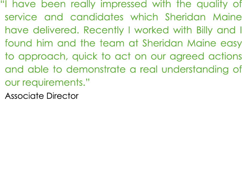 “ I have been really impressed with the quality of service and candidates which Sheridan Maine have delivered. Recent...