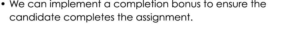 • We can implement a completion bonus to ensure the candidate completes the assignment.